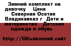 Зимний комплект на девочку. › Цена ­ 2 500 - Северная Осетия, Владикавказ г. Дети и материнство » Детская одежда и обувь   